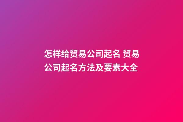 怎样给贸易公司起名 贸易公司起名方法及要素大全